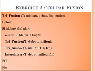55
Tri_Fusion (T: tableau, debut, fin : entier)
Debut
Si (debut<fin) alors
milieu  (debut + fin) /2
Tri_Fusion(T, debut, milieu);
Tri_fusion (T, milieu + 1, fin);
Interclasser (T, debut, milieu, fin)
FSI
Fin
EXERCICE 2 : TRI PAR FUSION
 