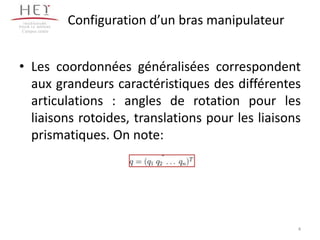 Configuration d’un bras manipulateur
• Les coordonnées généralisées correspondent
aux grandeurs caractéristiques des différentes
articulations : angles de rotation pour les
liaisons rotoides, translations pour les liaisons
prismatiques. On note:
Campus centre
4
 
