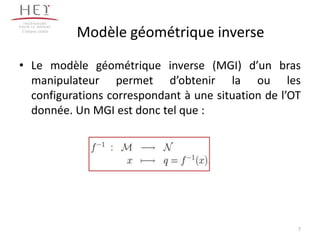 Modèle géométrique inverse
• Le modèle géométrique inverse (MGI) d’un bras
manipulateur permet d’obtenir la ou les
configurations correspondant à une situation de l’OT
donnée. Un MGI est donc tel que :
Campus centre
7
 