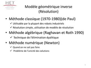 • Méthode classique (1970-1980)(de Paul)
 Utilisable par la plupart des robots industriels
 Résolution simple, utilisation de modèle de résolution
• Méthode algébrique (Raghavan et Roth 1990)
 Technique de l’élimination dyalitique
• Méthode numérique (Newton)
 Quand on ne sait pas faire
 Problème de l’unicité des solutions
9
Modèle géométrique inverse
(Résolution)
Campus centre
 
