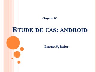 ETUDE DE CAS: ANDROID
Imene Sghaier
Chapitre IV
 