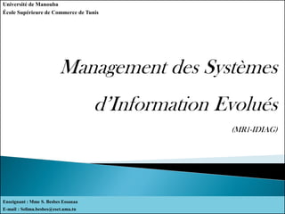 Management des Systèmes
d’Information Evolués
(MR1-IDIAG)
Université de Manouba
École Supérieure de Commerce de Tunis
Enseignant : Mme S. Besbes Essanaa
E-mail : Selima.besbes@esct.uma.tn
 