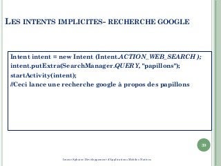 LES INTENTS IMPLICITES- RECHERCHE GOOGLE
Intent intent = new Intent (Intent.ACTION_WEB_SEARCH );
intent.putExtra(SearchManager.QUERY, "papillons");
startActivity(intent);
//Ceci lance une recherche google à propos des papillons
39
Imene Sghaier-Développement d'Applications Mobiles Natives
 