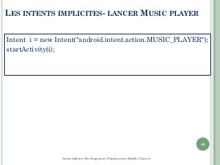 LES INTENTS IMPLICITES- LANCER MUSIC PLAYER
Intent i = new Intent("android.intent.action.MUSIC_PLAYER");
startActivity(i);
44
Imene Sghaier-Développement d'Applications Mobiles Natives
 