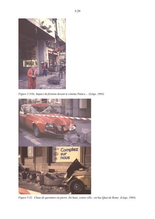5.29
Figure 5.31b). Impact du fronton devant le cinéma Palace… (Liège, 1983)
Figure 5.32. Chute de garniture en pierre. En haut, centre ville ; en bas Quai de Rome (Liège, 1983).
 