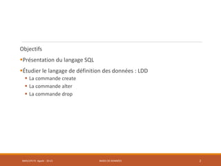 Objectifs
Présentation du langage SQL
Étudier le langage de définition des données : LDD
 La commande create
 La commande alter
 La commande drop
SMI5/LPII FS Agadir : 20-21 BASES DE DONNÉES 2
 
