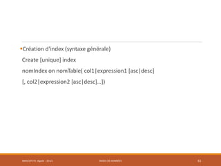 Création d’index (syntaxe générale)
Create [unique] index
nomIndex on nomTable( col1|expression1 [asc|desc]
[, col2|expression2 [asc|desc]…])
SMI5/LPII FS Agadir : 20-21 BASES DE DONNÉES 63
 