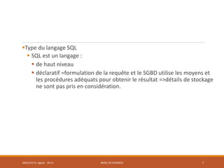 Type du langage SQL
 SQL est un langage :
 de haut niveau
 déclaratif =formulation de la requête et le SGBD utilise les moyens et
les procédures adéquats pour obtenir le résultat =>détails de stockage
ne sont pas pris en considération.
SMI5/LPII FS Agadir : 20-21 BASES DE DONNÉES 7
 