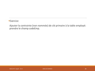 Exercice
Ajouter la contrainte (non nommée) de clé primaire à la table employé:
prendre le champ codeEmp.
SMI5/LPII FS Agadir : 20-21 BASES DE DONNÉES 84
 