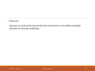 Exercice
Ajouter la contrainte (nommée) de clé primaire à la table employé:
prendre le champ codeEmp.
SMI5/LPII FS Agadir : 20-21 BASES DE DONNÉES 85
 