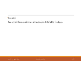 Exercice
Supprimer la contrainte de clé primaire de la table étudiant.
SMI5/LPII FS Agadir : 20-21 BASES DE DONNÉES 97
 