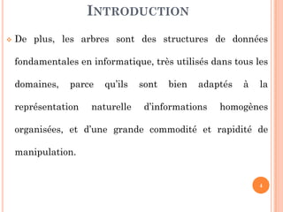 De plus, les arbres sont des structures de données
fondamentales en informatique, très utilisés dans tous les
domaines, parce qu’ils sont bien adaptés à la
représentation naturelle d’informations homogènes
INTRODUCTION
4
représentation naturelle d’informations homogènes
organisées, et d’une grande commodité et rapidité de
manipulation.
 