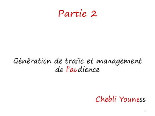 Partie 2
Génération de trafic et management
de l’audience
Chebli Youness
1
 
