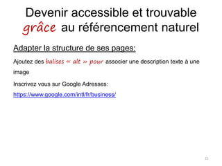 Devenir accessible et trouvable
grâce au référencement naturel
Adapter la structure de ses pages:
Ajoutez des balises « alt » pour associer une description texte à une
image
Inscrivez vous sur Google Adresses:
https://www.google.com/intl/fr/business/
21
 