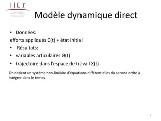 Campus centre

Modèle dynamique direct

• Données:
efforts appliqués C(t) + état initial
• Résultats:
• variables articulaires Θ(t)
• trajectoire dans l’espace de travail X(t)
On obtient un système non-linéaire d’équations différentielles du second ordre à
intégrer dans le temps

3

 