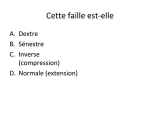 Cette faille est-elle
A. Dextre
B. Sénestre
C. Inverse
(compression)
D. Normale (extension)

 