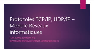 Protocoles TCP/IP, UDP/IP –
Module Réseaux
informatiques
TARIK ZAKARIA BENMERAR, PHD
DEPARTEMENT INSTRUMENTATION ET AUTOMATIQUE, USTHB
 
