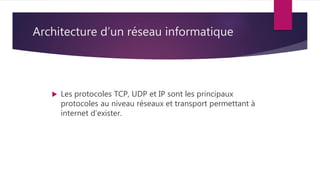 Architecture d’un réseau informatique
 Les protocoles TCP, UDP et IP sont les principaux
protocoles au niveau réseaux et transport permettant à
internet d’exister.
 