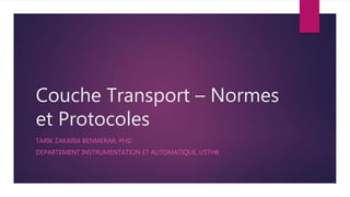 Couche Transport – Normes
et Protocoles
TARIK ZAKARIA BENMERAR, PHD
DEPARTEMENT INSTRUMENTATION ET AUTOMATIQUE, USTHB
 