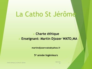 La Catho St Jérôme
 Charte éthique
 Enseignant: Martin Djozer WATO,MA
martindjozerwato@yahoo.fr
5e année Ingénieurs
08/05/20
23
Charte éthique_La Catho St Jérôme 1
 