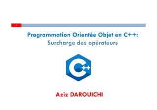 Aziz DAROUICHI
1
Programmation Orientée Objet en C++:
Surcharge des opérateurs
 
