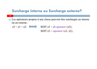4848
Surcharge interne ou Surcharge externe?
Les opérateurs propres à une classe peuvent être surchargés en interne
ou en externe :
z3 = z1 + z2; SOIT z3 = z1.operator+(z2);
SOIT z3 = operator+(z1, z2);
 
