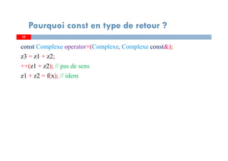 5252
const Complexe operator+(Complexe, Complexe const&);
z3 = z1 + z2;
++(z1 + z2); // pas de sens
z1 + z2 = f(x); // idem
Pourquoi const en type de retour ?
 