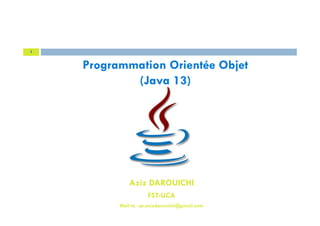 Aziz DAROUICHI
FST-UCA
Mail to : pr.azizdarouichi@gmail.com
1
Programmation Orientée Objet
(Java 13)
 