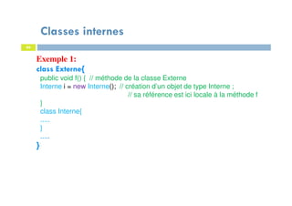 Classes internes
66
Exemple 1:
class Externe{
public void f() { // méthode de la classe Externe
Interne i = new Interne(); // création d’un objet de type Interne ;
// sa référence est ici locale à la méthode f
}
class Interne{
.....
}
.....
}
 
