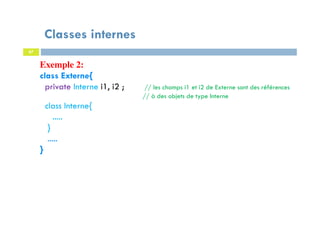 Classes internes
67
Exemple 2:
class Externe{
private Interne i1, i2 ; // les champs i1 et i2 de Externe sont des références
// à des objets de type Interne
class Interne{
.....
}
.....
}
 