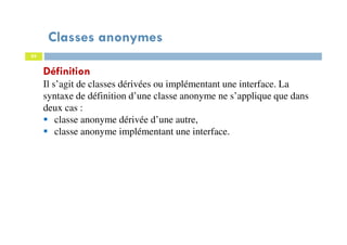 Classes anonymes
85
Définition
Il s’agit de classes dérivées ou implémentant une interface. La
syntaxe de définition d’une classe anonyme ne s’applique que dans
deux cas :
classe anonyme dérivée d’une autre,
classe anonyme implémentant une interface.
 