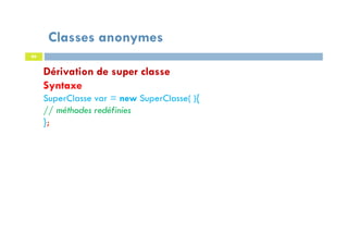 Classes anonymes
86
Dérivation de super classe
Syntaxe
SuperClasse var = new SuperClasse( ){
// méthodes redéfinies
};
 