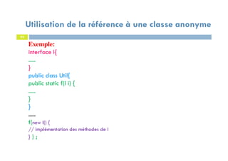 Utilisation de la référence à une classe anonyme
93
Exemple:
interface I{
.....
}
public class Util{
public static f(I i) {
.....
}
}
.....
f(new I() {
// implémentation des méthodes de I
} ) ;
 