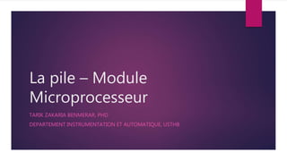 La pile – Module
Microprocesseur
TARIK ZAKARIA BENMERAR, PHD
DEPARTEMENT INSTRUMENTATION ET AUTOMATIQUE, USTHB
 