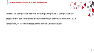 7
L'erreur de compilation est une erreur qui empêche la compilation du
programme, par contre une erreur d'exécution arrive au "Runtime" ou à
l'execution, et il se manifeste par la levée d'une exception.
erreur de compilation & erreur d'exécution
 