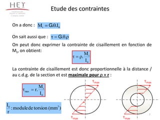 Etude des contraintes
  Campus centre



   On a donc : Mt                 G. .I0

   On sait aussi que :                 G. .
   On peut donc exprimer la contrainte de cisaillement en fonction de
   Mt, on obtient:
                                     Mt
                                   .
                                     I0
   La contrainte de cisaillement est donc proportionnelle à la distance /
   au c.d.g. de la section et est maximale pour = r :
                                                    max               max
                             Mt
                  max   r.
                             I0

I0
   : module de torsion (mm3 )
 r                                                                     7
                                              max          max
 