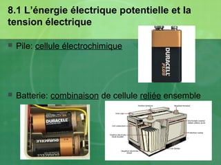 8.1 L’énergie électrique potentielle et la
tension électrique
 Pile: cellule électrochimique
 Batterie: combinaison de cellule reliée ensemble
 