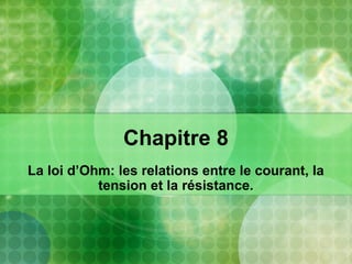 Chapitre 8
La loi d’Ohm: les relations entre le courant, la
tension et la résistance.
 