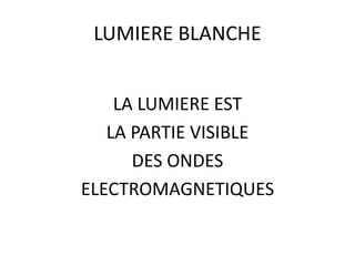 LUMIERE BLANCHE
LA LUMIERE EST
LA PARTIE VISIBLE
DES ONDES
ELECTROMAGNETIQUES
 