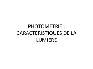 PHOTOMETRIE :
CARACTERISTIQUES DE LA
LUMIERE
 