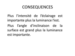 CONSEQUENCES
Plus l’intensité de l’éclairage est
importante plus la luminance l’est.
Plus l’angle d’inclinaison de la
surface est grand plus la luminance
est importante.
 