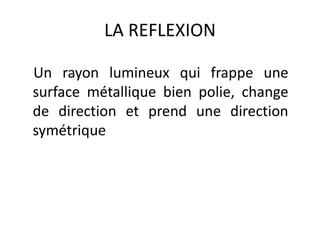 LA REFLEXION
Un rayon lumineux qui frappe une
surface métallique bien polie, change
de direction et prend une direction
symétrique
 