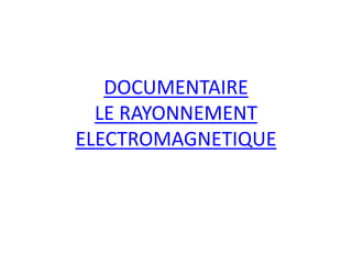 DOCUMENTAIRE
LE RAYONNEMENT
ELECTROMAGNETIQUE
 