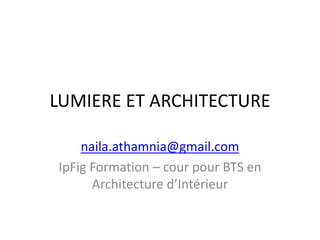LUMIERE ET ARCHITECTURE
naila.athamnia@gmail.com
IpFig Formation – cour pour BTS en
Architecture d’Intérieur
 