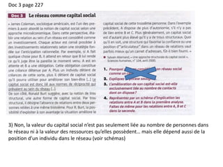 Doc 3 page 227
3) Non, la valeur du capital social n’est pas seulement liée au nombre de personnes dans
le réseau ni à la valeur des ressources qu’elles possèdent… mais elle dépend aussi de la
position d’un individu dans le réseau (voir schémas)
 