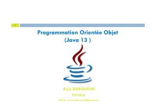 1
Programmation Orientée Objet
(Java 13 )
Aziz DAROUICHI
FST-UCA
Mail to : pr.azizdarouichi@gmail.com
 