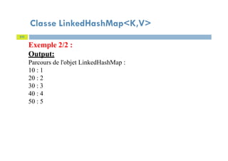 Classe LinkedHashMap<K,V>
111
Exemple 2/2 :
Output:
Parcours de l'objet LinkedHashMap :
10 : 1
20 : 2
30 : 3
40 : 4
50 : 5
 