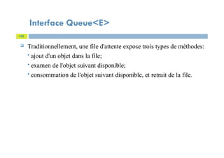 Interface Queue<E>
121
 Traditionnellement, une file d'attente expose trois types de méthodes:
 ajout d'un objet dans la file;
 examen de l'objet suivant disponible;
 consommation de l'objet suivant disponible, et retrait de la file.
 