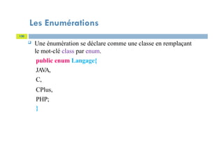 Les Enumérations
130
 Une énumération se déclare comme une classe en remplaçant
le mot-clé class par enum.
public enum Langage{
JAVA,
C,
CPlus,
PHP;
}
 