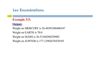 Les Enumérations
143
Exemple 3/3:
Output:
Weight on MERCURY is 26.44303306406547
Weight on EARTH is 70.0
Weight on MARS is 26.51160288259902
Weight on JUPITER is 177.13902678470185
 